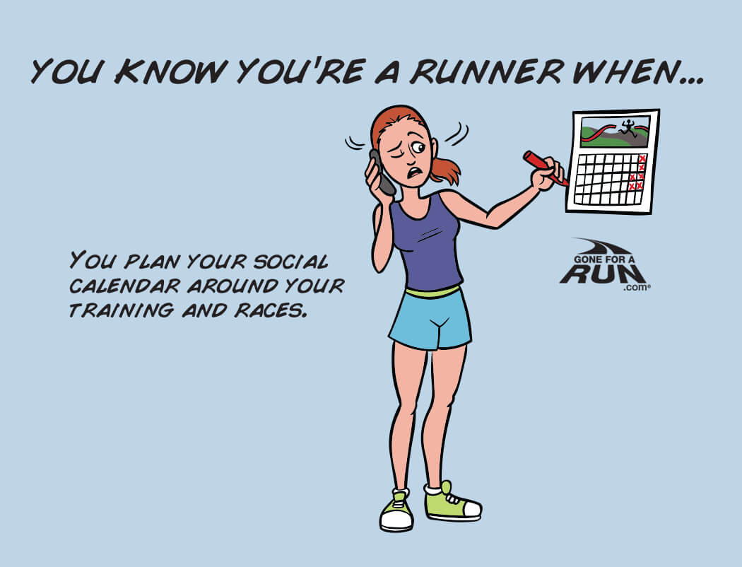 6 - You know you're a runner when you plan your social calendar around your training and races. 
